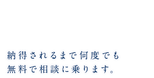 納得されるまで何度でも無料で相談に乗ります。